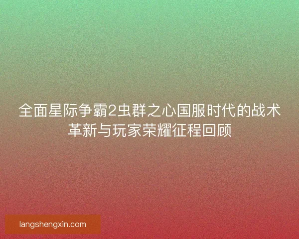 全面星际争霸2虫群之心国服时代的战术革新与玩家荣耀征程回顾