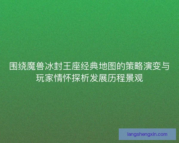 围绕魔兽冰封王座经典地图的策略演变与玩家情怀探析发展历程景观
