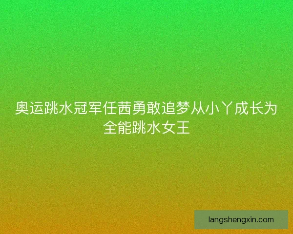 奥运跳水冠军任茜勇敢追梦从小丫成长为全能跳水女王