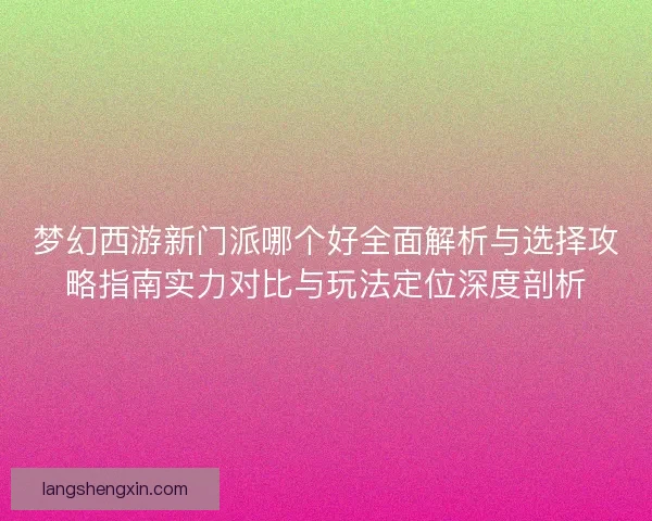 梦幻西游新门派哪个好全面解析与选择攻略指南实力对比与玩法定位深度剖析
