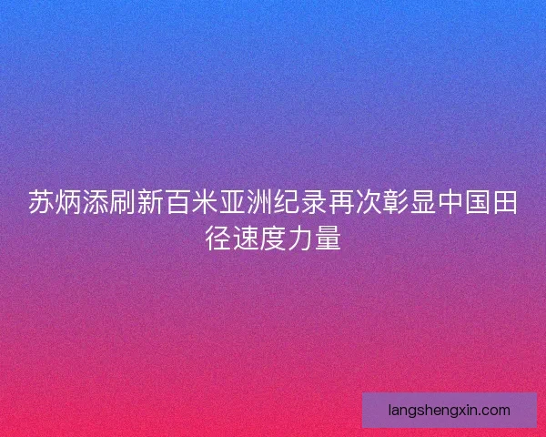 苏炳添刷新百米亚洲纪录再次彰显中国田径速度力量 苏炳添刷新百米亚洲纪录再次彰显中国田径速度力量