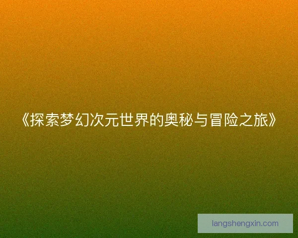 《探索梦幻次元世界的奥秘与冒险之旅》