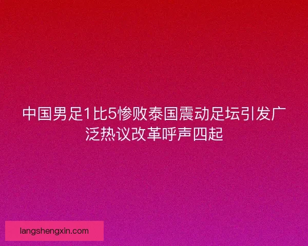 中国男足1比5惨败泰国震动足坛引发广泛热议改革呼声四起