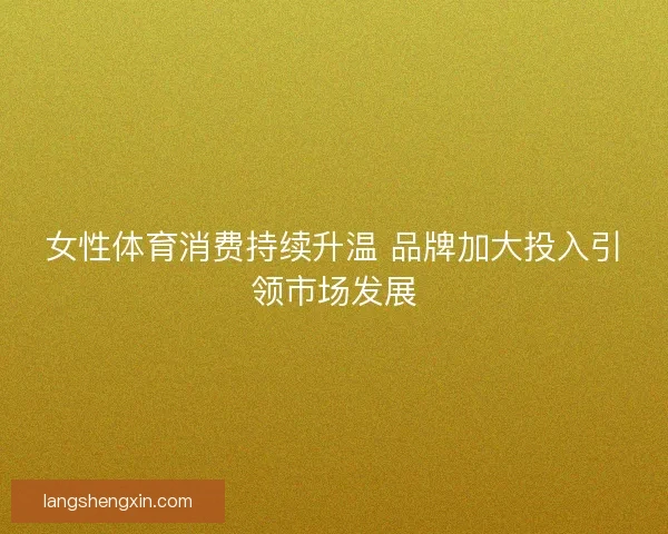 女性体育消费持续升温 品牌加大投入引领市场发展