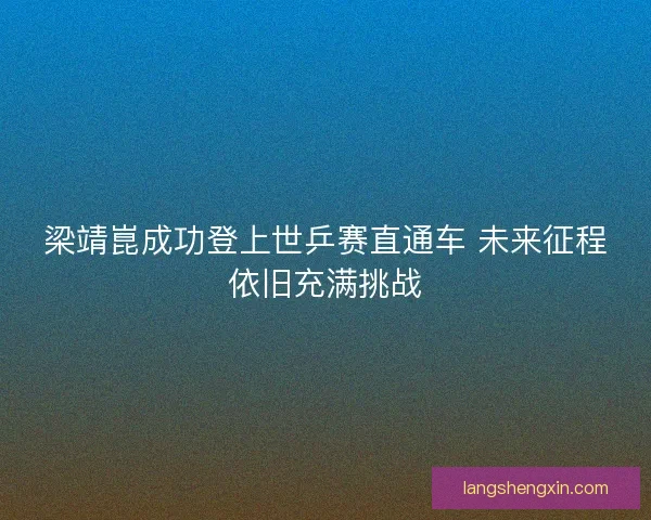 梁靖崑成功登上世乒赛直通车 未来征程依旧充满挑战