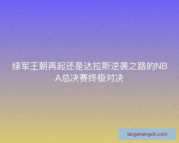 绿军王朝再起还是达拉斯逆袭之路的NBA总决赛终极对决