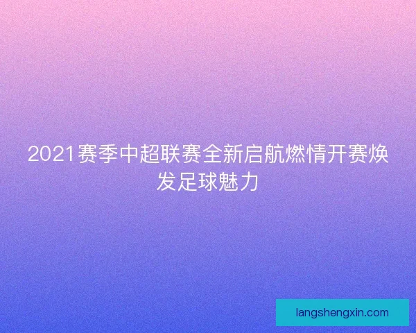2021赛季中超联赛全新启航燃情开赛焕发足球魅力