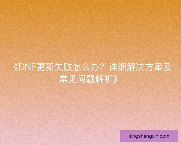 《DNF更新失败怎么办？详细解决方案及常见问题解析》