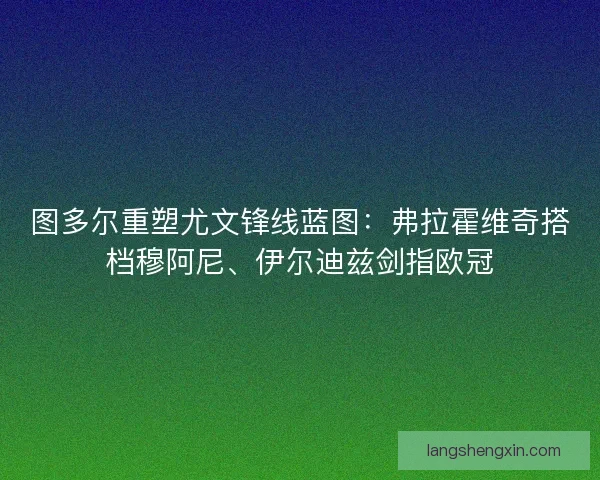 图多尔重塑尤文锋线蓝图：弗拉霍维奇搭档穆阿尼、伊尔迪兹剑指欧冠