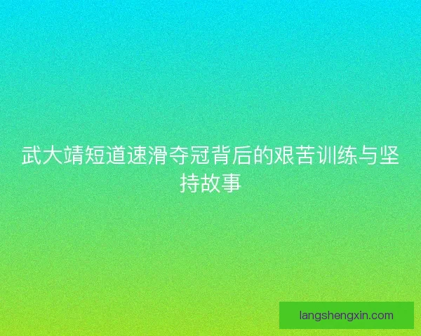 武大靖短道速滑夺冠背后的艰苦训练与坚持故事 武大靖短道速滑夺冠背后的艰苦训练与坚持故事