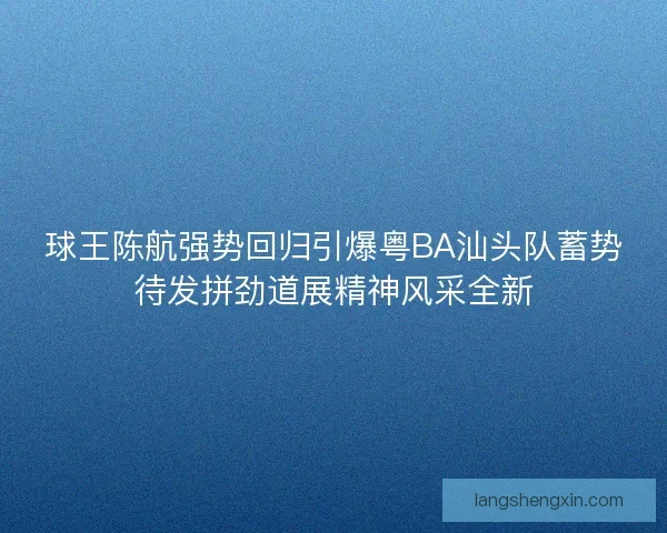 球王陈航强势回归引爆粤BA汕头队蓄势待发拼劲道展精神风采全新