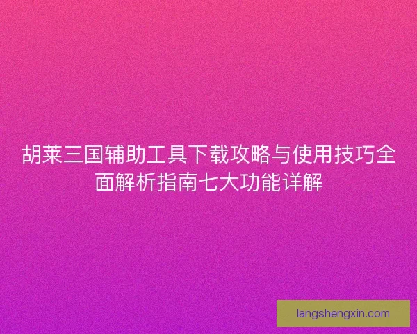 胡莱三国辅助工具下载攻略与使用技巧全面解析指南七大功能详解 胡莱三国辅助工具下载攻略与使用技巧全面解析指南七大功能详解