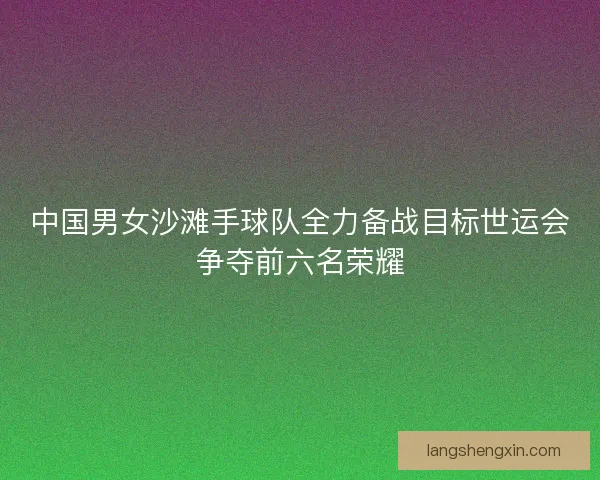中国男女沙滩手球队全力备战目标世运会争夺前六名荣耀