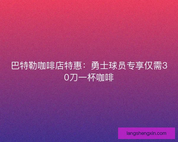 巴特勒咖啡店特惠：勇士球员专享仅需30刀一杯咖啡