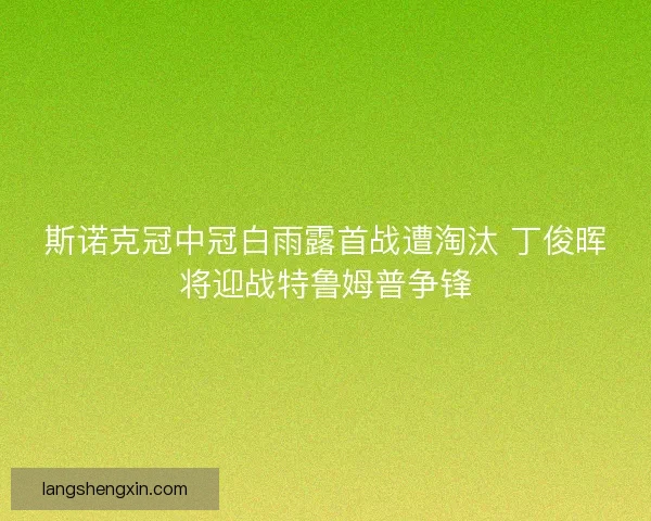 斯诺克冠中冠白雨露首战遭淘汰 丁俊晖将迎战特鲁姆普争锋