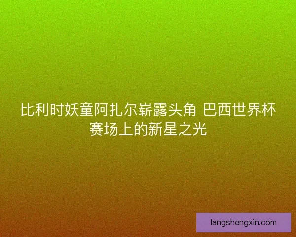 比利时妖童阿扎尔崭露头角 巴西世界杯赛场上的新星之光