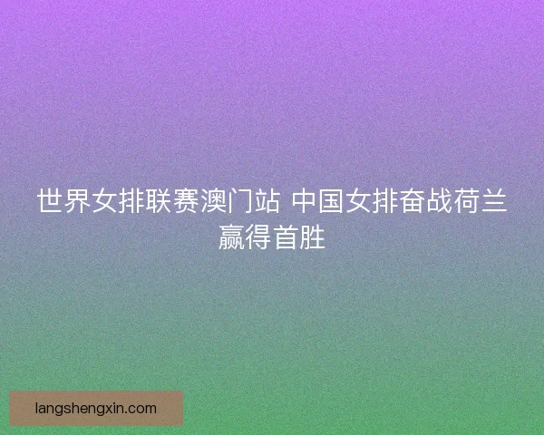 世界女排联赛澳门站 中国女排奋战荷兰赢得首胜 世界女排联赛澳门站 中国女排奋战荷兰赢得首胜
