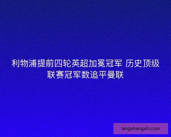 利物浦提前四轮英超加冕冠军 历史顶级联赛冠军数追平曼联 利物浦提前四轮英超加冕冠军 历史顶级联赛冠军数追平曼联
