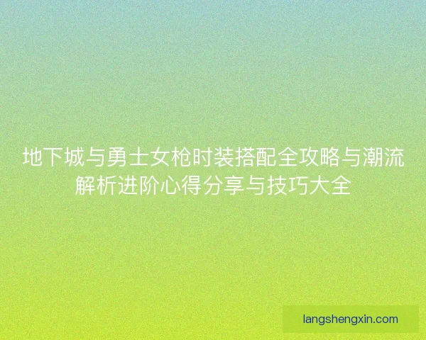 地下城与勇士女枪时装搭配全攻略与潮流解析进阶心得分享与技巧大全
