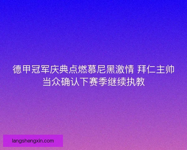 德甲冠军庆典点燃慕尼黑激情 拜仁主帅当众确认下赛季继续执教 德甲冠军庆典点燃慕尼黑激情 拜仁主帅当众确认下赛季继续执教