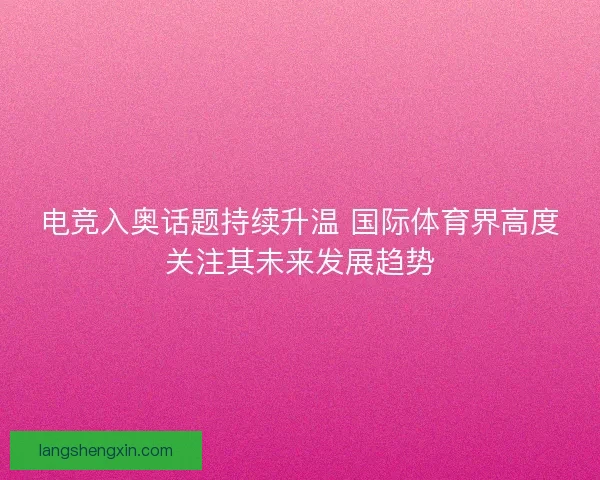 电竞入奥话题持续升温 国际体育界高度关注其未来发展趋势 电竞入奥话题持续升温 国际体育界高度关注其未来发展趋势