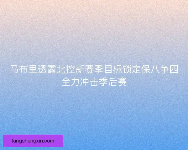 马布里透露北控新赛季目标锁定保八争四全力冲击季后赛