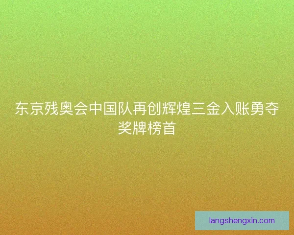 东京残奥会中国队再创辉煌三金入账勇夺奖牌榜首