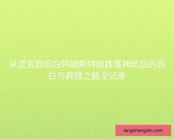 从谎言到坦白阿姆斯特朗跌落神坛后的自白与救赎之路全记录