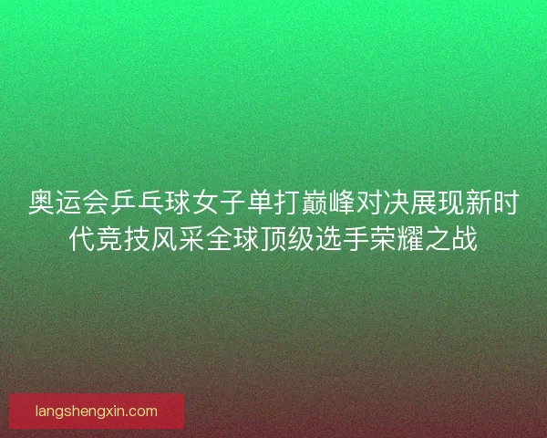 奥运会乒乓球女子单打巅峰对决展现新时代竞技风采全球顶级选手荣耀之战 奥运会乒乓球女子单打巅峰对决展现新时代竞技风采全球顶级选手荣耀之战
