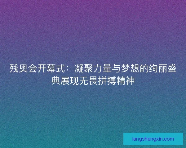 残奥会开幕式:凝聚力量与梦想的绚丽盛典展现无畏拼搏精神 残奥会开幕式:凝聚力量与梦想的绚丽盛典展现无畏拼搏精神