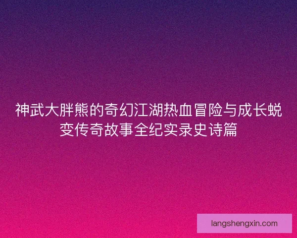 神武大胖熊的奇幻江湖热血冒险与成长蜕变传奇故事全纪实录史诗篇 神武大胖熊的奇幻江湖热血冒险与成长蜕变传奇故事全纪实录史诗篇