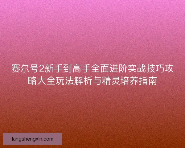 赛尔号2新手到高手全面进阶实战技巧攻略大全玩法解析与精灵培养指南