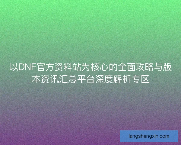 以DNF官方资料站为核心的全面攻略与版本资讯汇总平台深度解析专区 以DNF官方资料站为核心的全面攻略与版本资讯汇总平台深度解析专区
