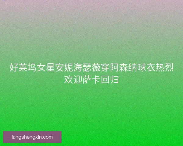 好莱坞女星安妮海瑟薇穿阿森纳球衣热烈欢迎萨卡回归 好莱坞女星安妮海瑟薇穿阿森纳球衣热烈欢迎萨卡回归