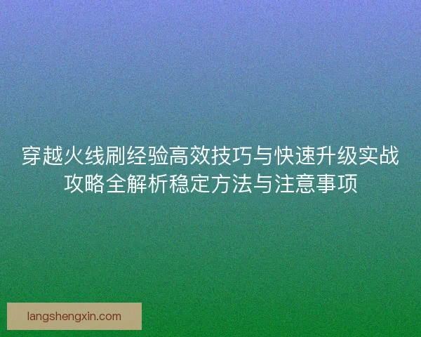 穿越火线刷经验高效技巧与快速升级实战攻略全解析稳定方法与注意事项 穿越火线刷经验高效技巧与快速升级实战攻略全解析稳定方法与注意事项