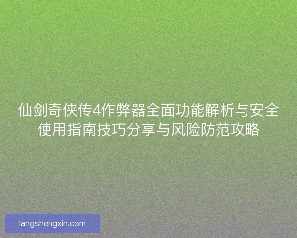 仙剑奇侠传4作弊器全面功能解析与安全使用指南技巧分享与风险防范攻略