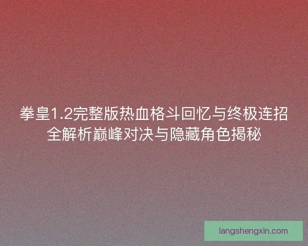 拳皇1.2完整版热血格斗回忆与终极连招全解析巅峰对决与隐藏角色揭秘