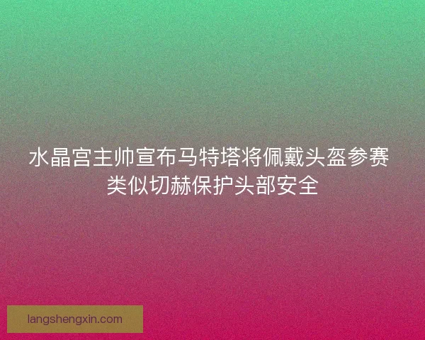 水晶宫主帅宣布马特塔将佩戴头盔参赛 类似切赫保护头部安全 水晶宫主帅宣布马特塔将佩戴头盔参赛 类似切赫保护头部安全