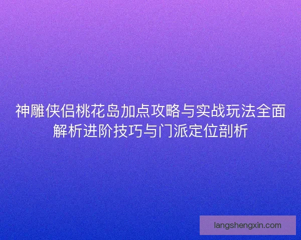 神雕侠侣桃花岛加点攻略与实战玩法全面解析进阶技巧与门派定位剖析