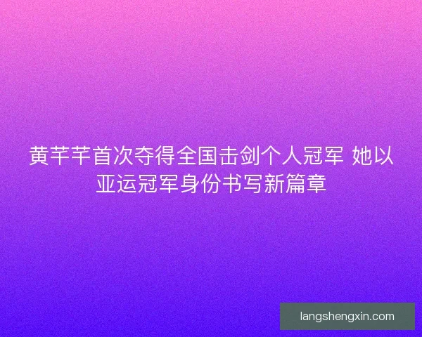 黄芊芊首次夺得全国击剑个人冠军 她以亚运冠军身份书写新篇章