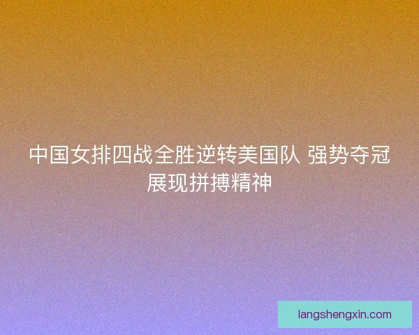 中国女排四战全胜逆转美国队 强势夺冠展现拼搏精神