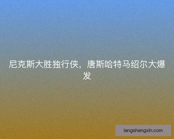 尼克斯大胜独行侠，唐斯哈特马绍尔大爆发